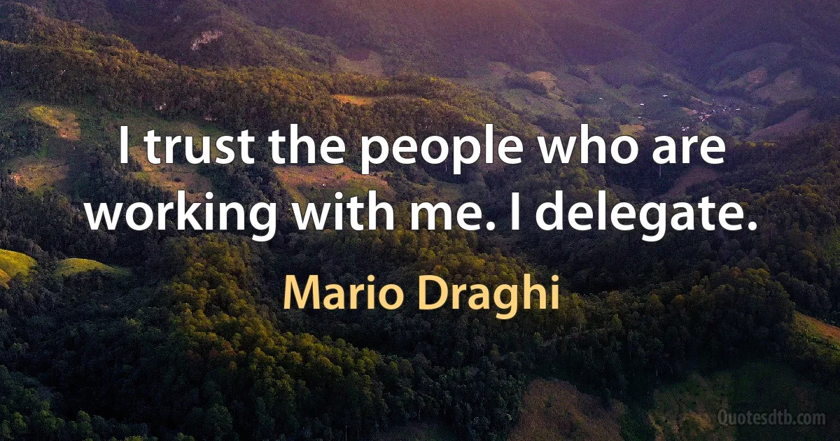 I trust the people who are working with me. I delegate. (Mario Draghi)