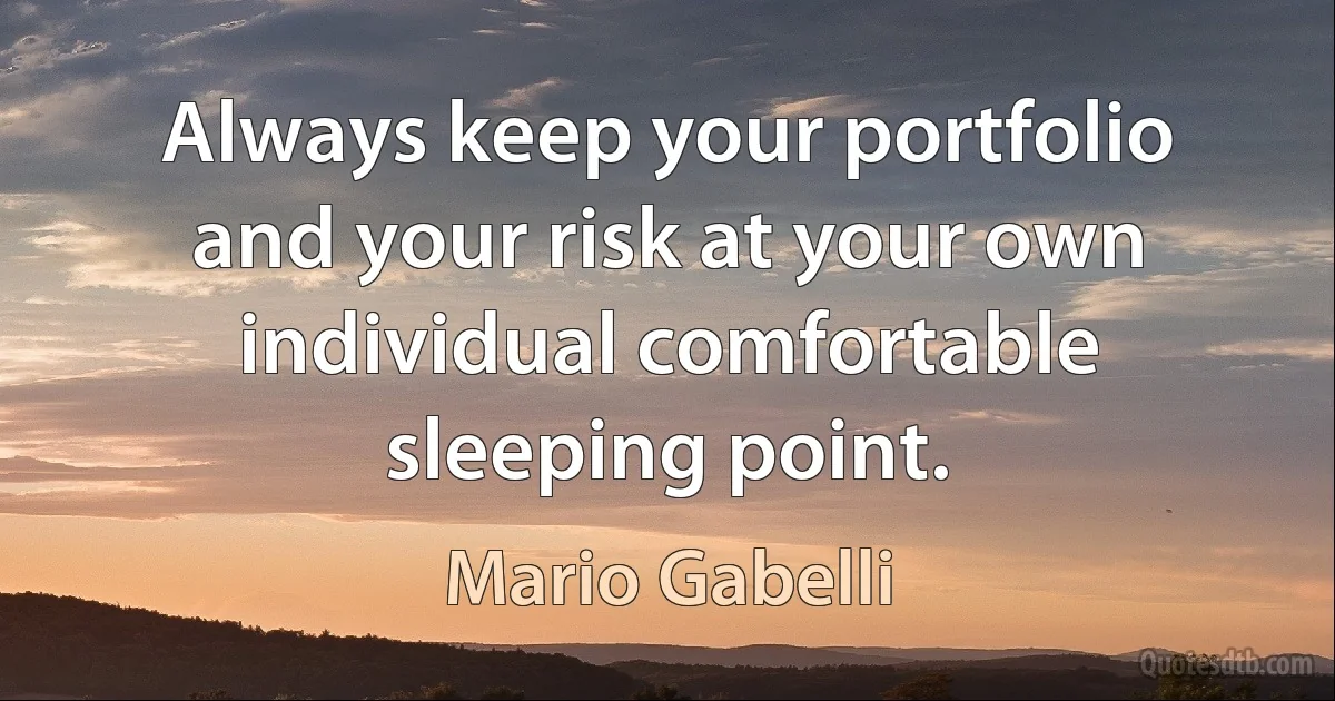 Always keep your portfolio and your risk at your own individual comfortable sleeping point. (Mario Gabelli)