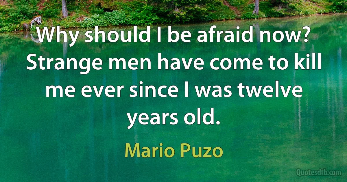 Why should I be afraid now? Strange men have come to kill me ever since I was twelve years old. (Mario Puzo)