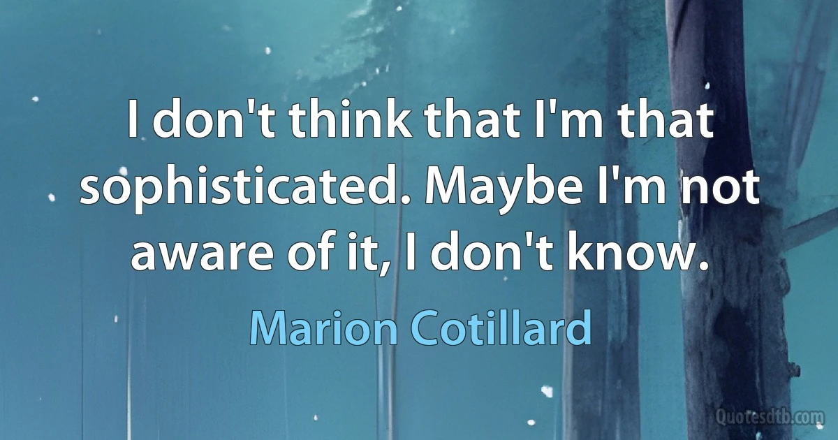 I don't think that I'm that sophisticated. Maybe I'm not aware of it, I don't know. (Marion Cotillard)