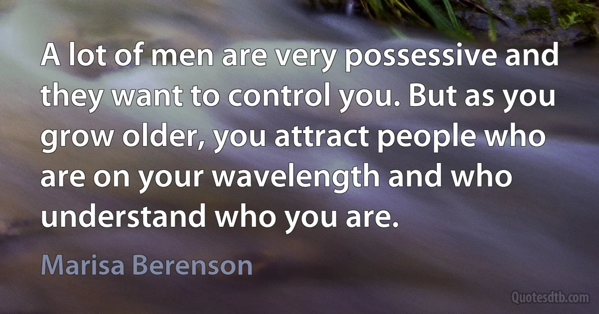 A lot of men are very possessive and they want to control you. But as you grow older, you attract people who are on your wavelength and who understand who you are. (Marisa Berenson)