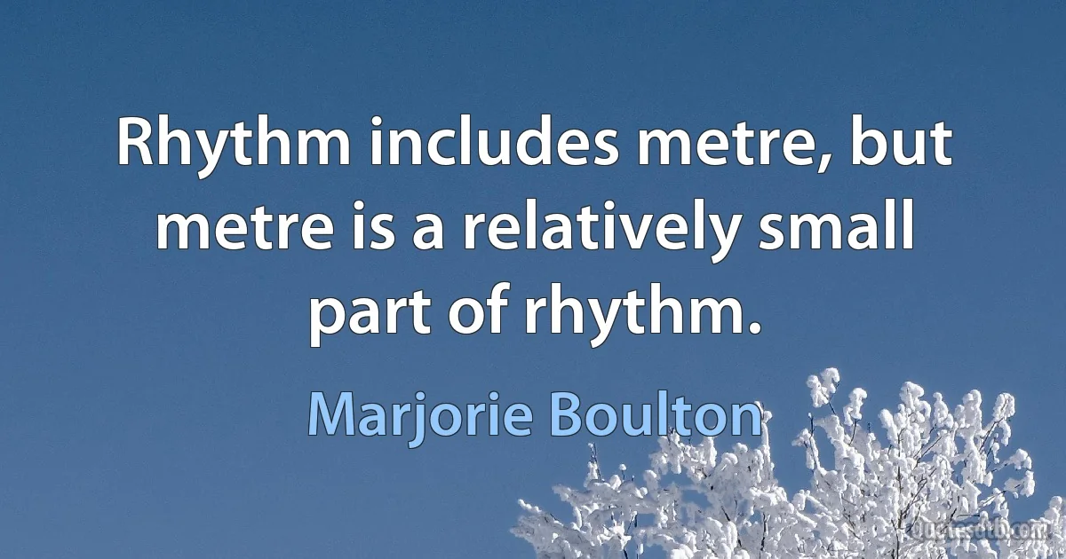 Rhythm includes metre, but metre is a relatively small part of rhythm. (Marjorie Boulton)