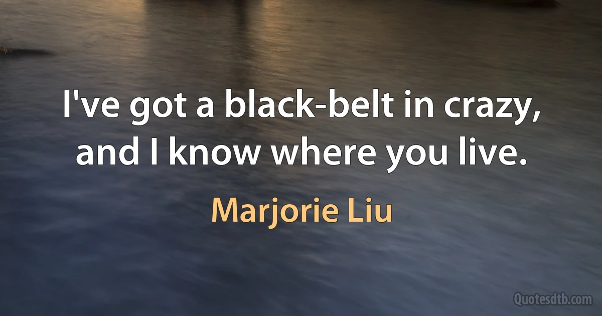 I've got a black-belt in crazy, and I know where you live. (Marjorie Liu)