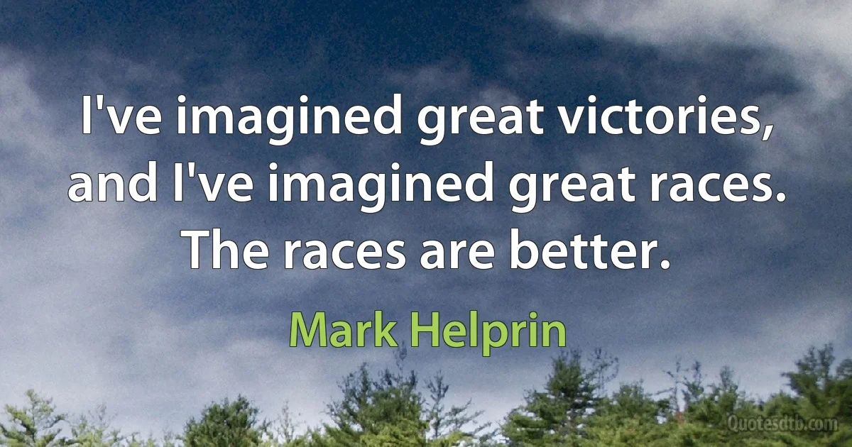 I've imagined great victories, and I've imagined great races. The races are better. (Mark Helprin)