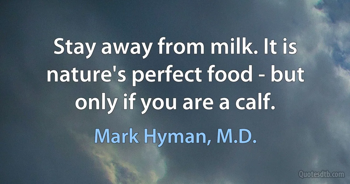 Stay away from milk. It is nature's perfect food - but only if you are a calf. (Mark Hyman, M.D.)