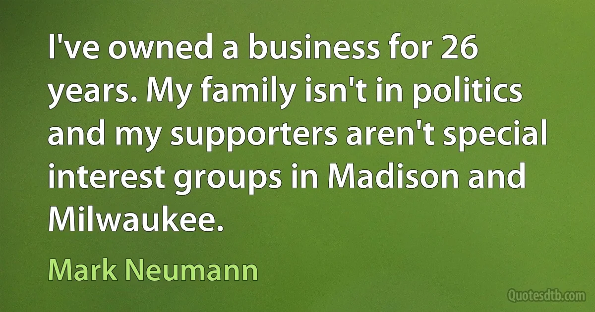 I've owned a business for 26 years. My family isn't in politics and my supporters aren't special interest groups in Madison and Milwaukee. (Mark Neumann)