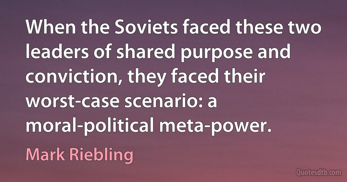 When the Soviets faced these two leaders of shared purpose and conviction, they faced their worst-case scenario: a moral-political meta-power. (Mark Riebling)