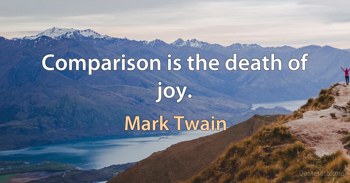 Comparison is the death of joy. (Mark Twain)