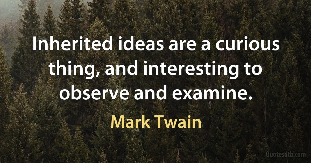 Inherited ideas are a curious thing, and interesting to observe and examine. (Mark Twain)