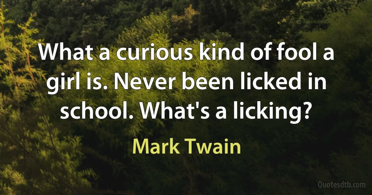 What a curious kind of fool a girl is. Never been licked in school. What's a licking? (Mark Twain)