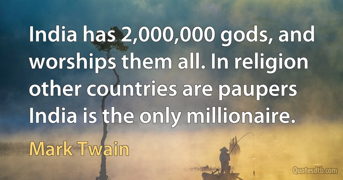 India has 2,000,000 gods, and worships them all. In religion other countries are paupers India is the only millionaire. (Mark Twain)