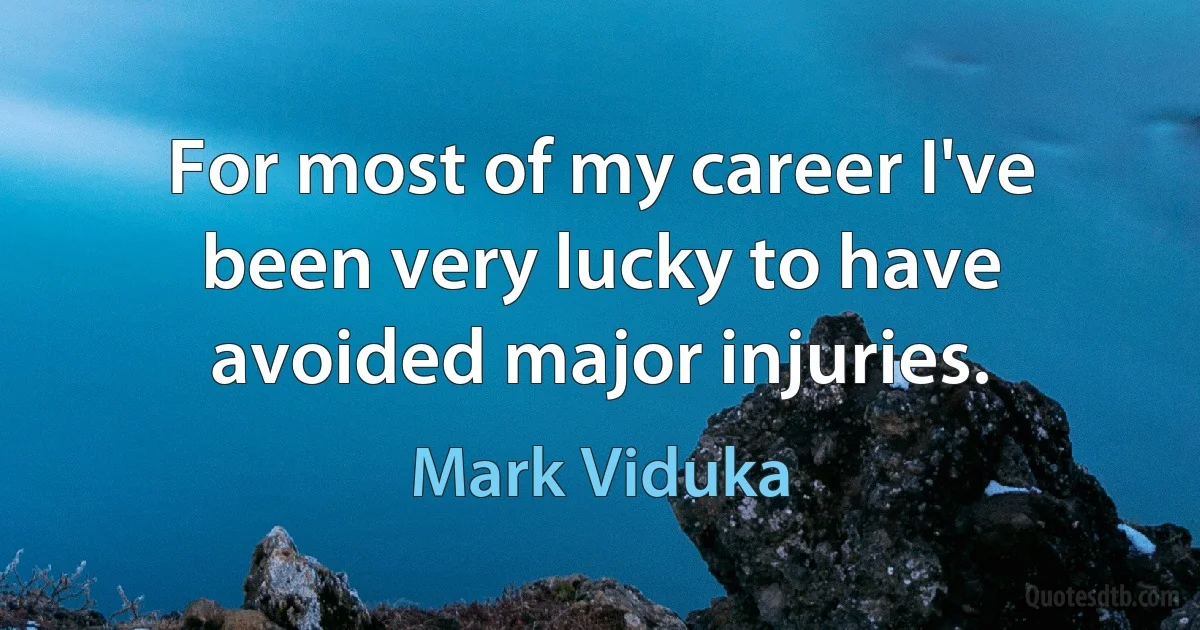 For most of my career I've been very lucky to have avoided major injuries. (Mark Viduka)