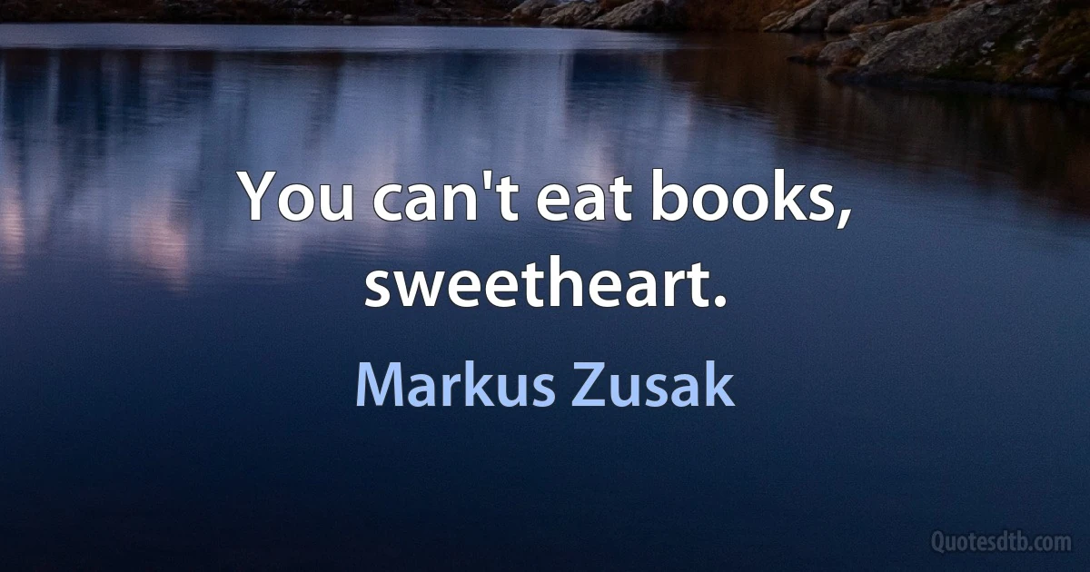 You can't eat books, sweetheart. (Markus Zusak)