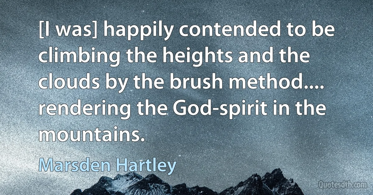 [I was] happily contended to be climbing the heights and the clouds by the brush method.... rendering the God-spirit in the mountains. (Marsden Hartley)