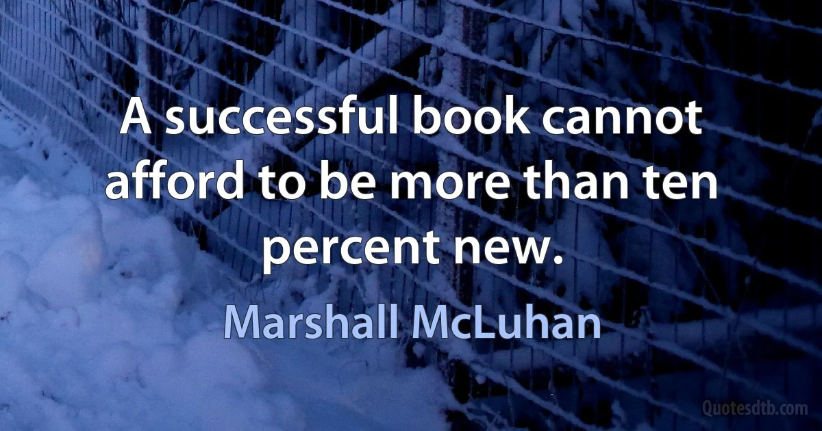 A successful book cannot afford to be more than ten percent new. (Marshall McLuhan)