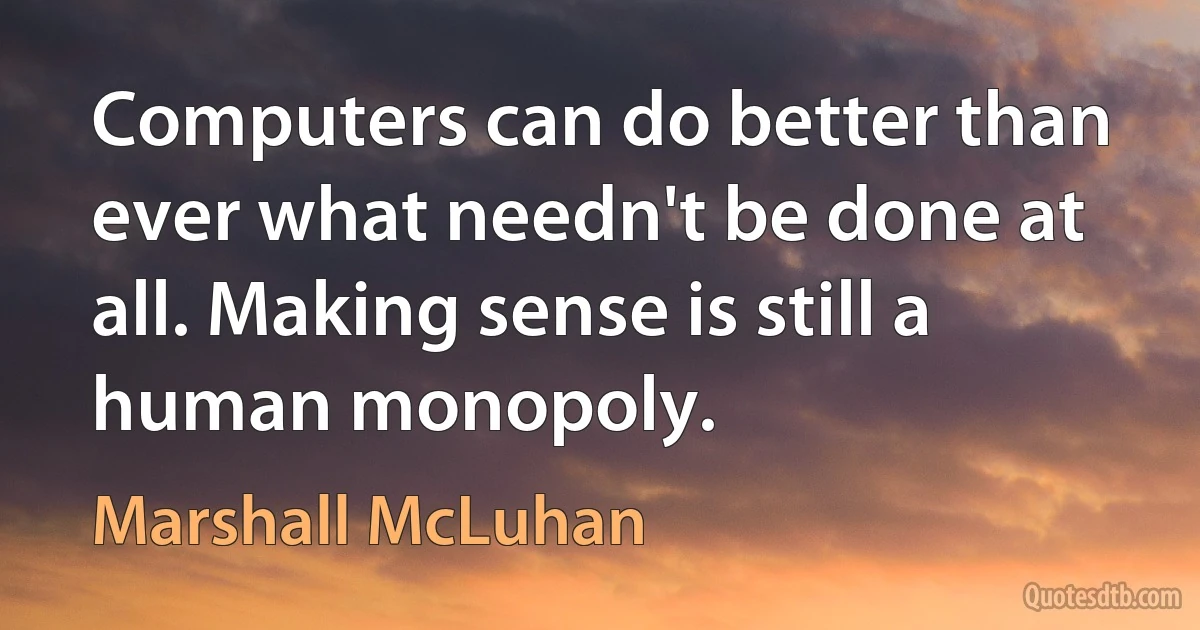 Computers can do better than ever what needn't be done at all. Making sense is still a human monopoly. (Marshall McLuhan)