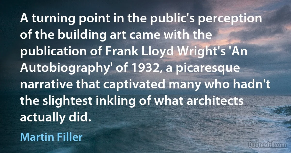 A turning point in the public's perception of the building art came with the publication of Frank Lloyd Wright's 'An Autobiography' of 1932, a picaresque narrative that captivated many who hadn't the slightest inkling of what architects actually did. (Martin Filler)