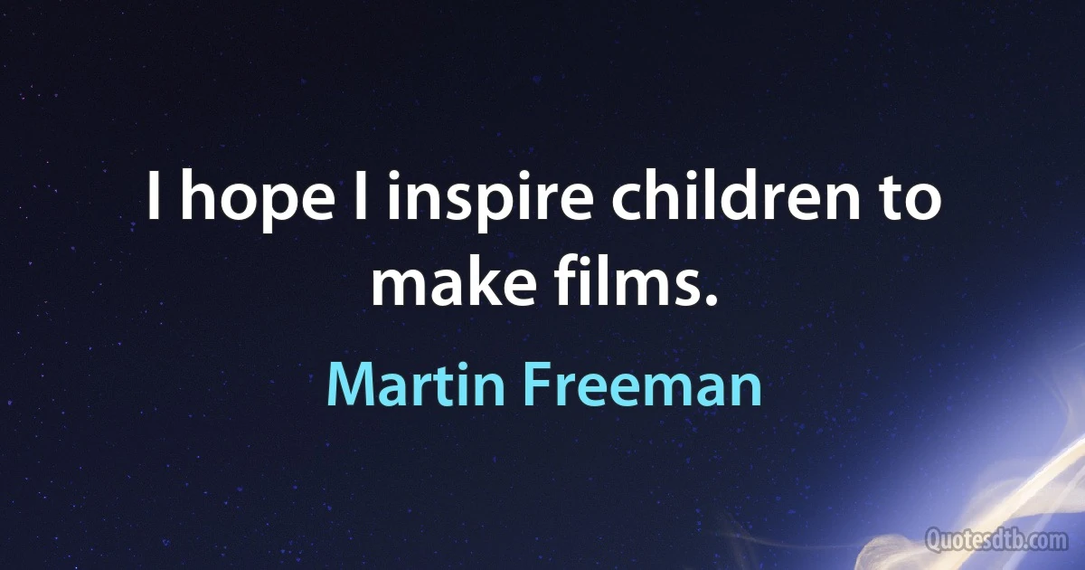 I hope I inspire children to make films. (Martin Freeman)