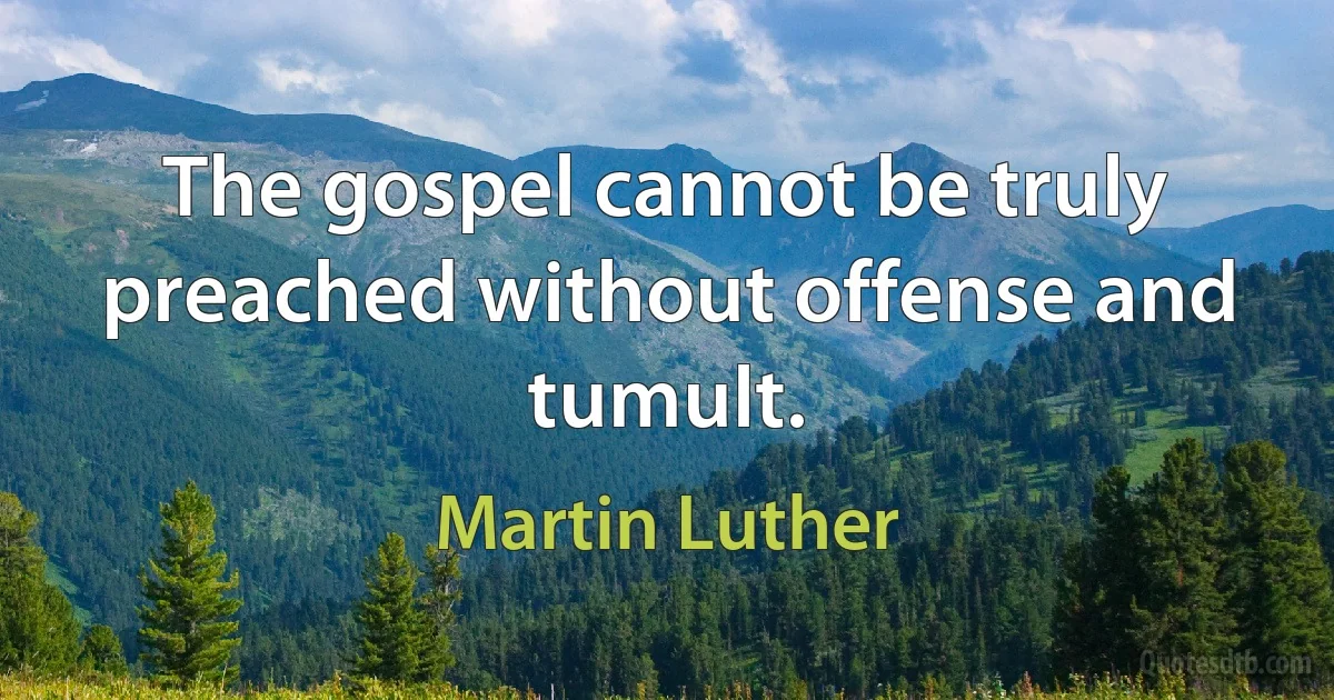 The gospel cannot be truly preached without offense and tumult. (Martin Luther)