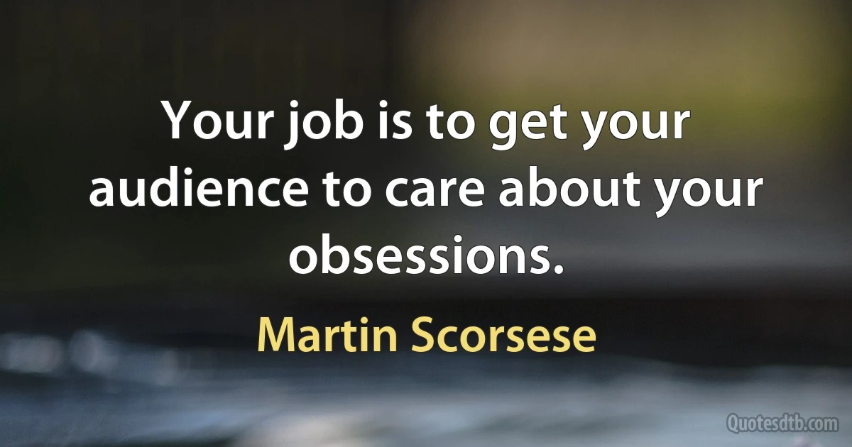 Your job is to get your audience to care about your obsessions. (Martin Scorsese)