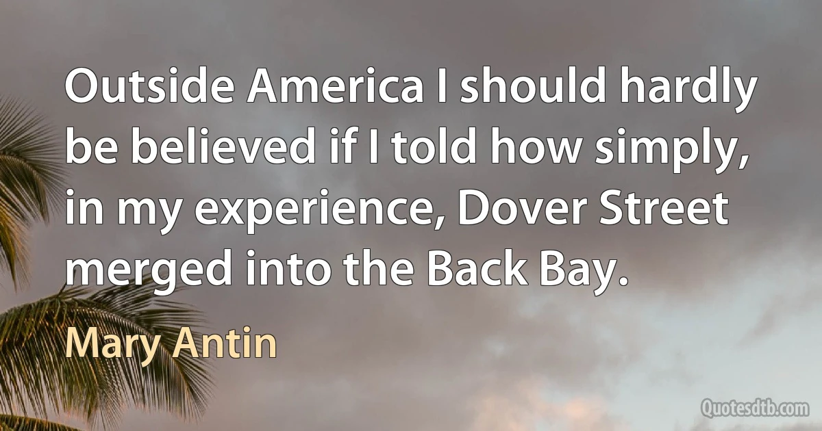 Outside America I should hardly be believed if I told how simply, in my experience, Dover Street merged into the Back Bay. (Mary Antin)