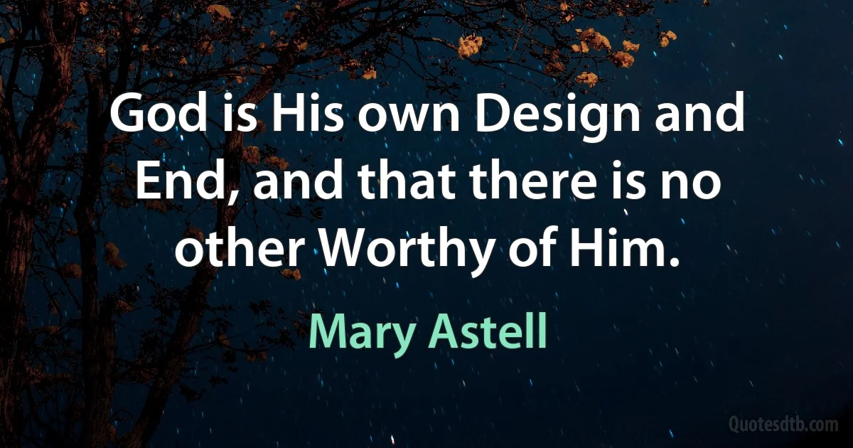 God is His own Design and End, and that there is no other Worthy of Him. (Mary Astell)