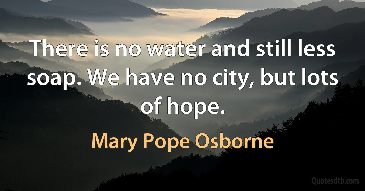 There is no water and still less soap. We have no city, but lots of hope. (Mary Pope Osborne)