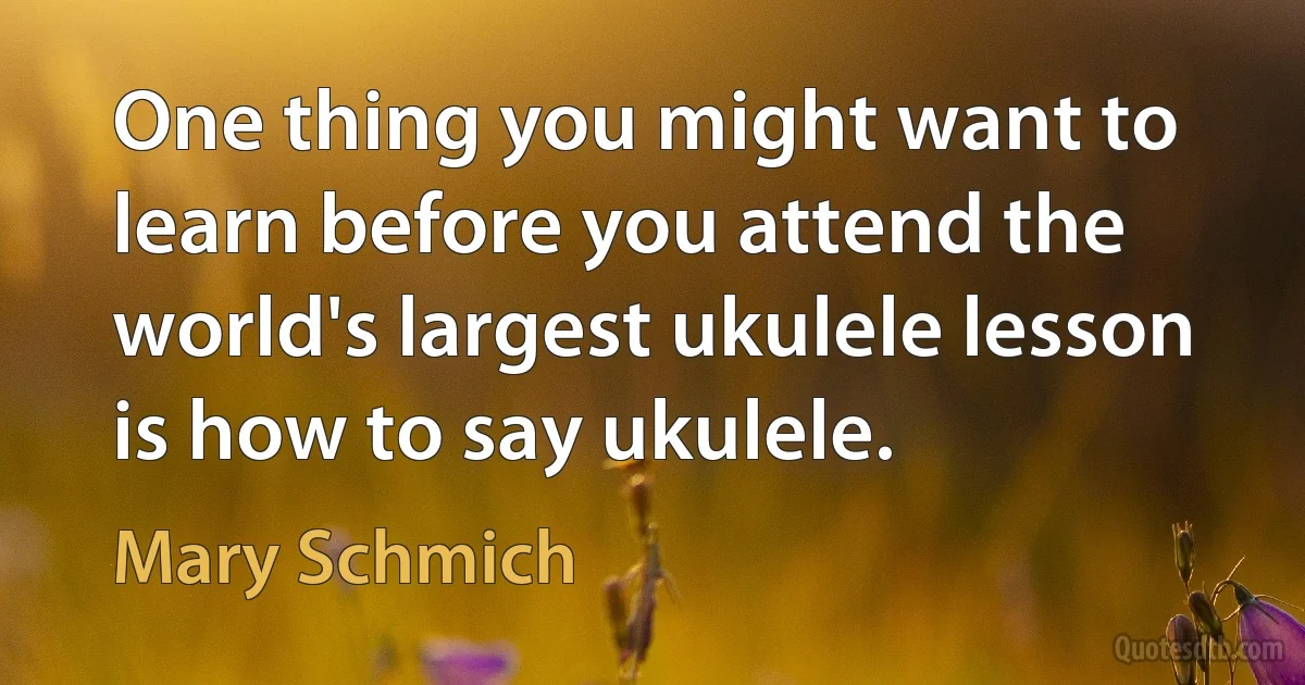 One thing you might want to learn before you attend the world's largest ukulele lesson is how to say ukulele. (Mary Schmich)