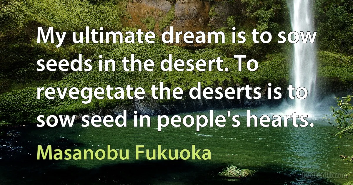 My ultimate dream is to sow seeds in the desert. To revegetate the deserts is to sow seed in people's hearts. (Masanobu Fukuoka)