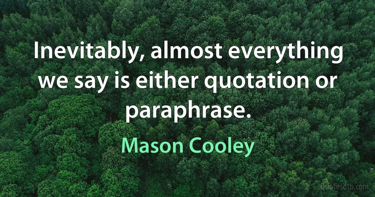 Inevitably, almost everything we say is either quotation or paraphrase. (Mason Cooley)