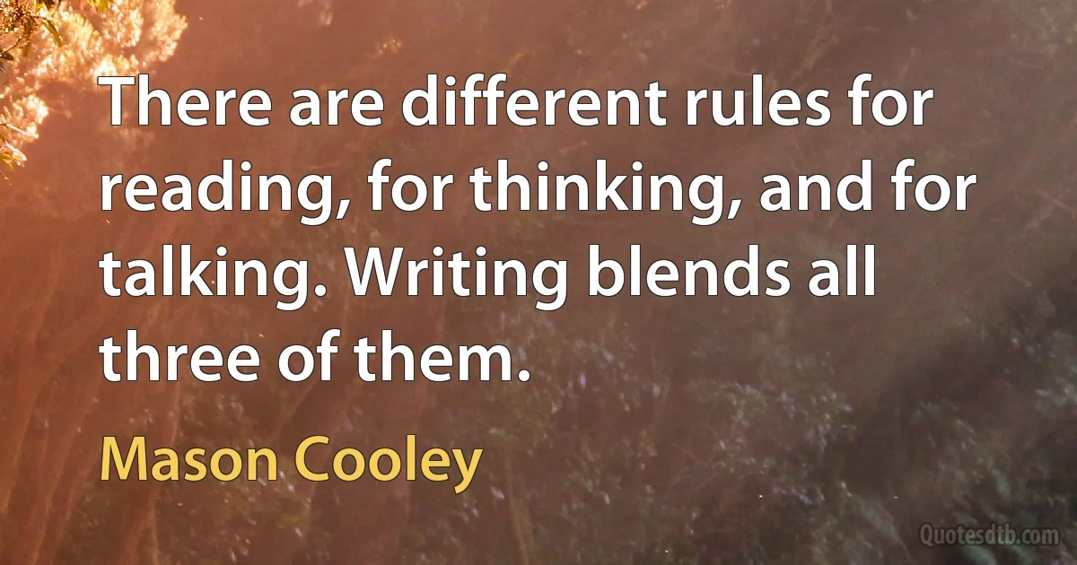 There are different rules for reading, for thinking, and for talking. Writing blends all three of them. (Mason Cooley)