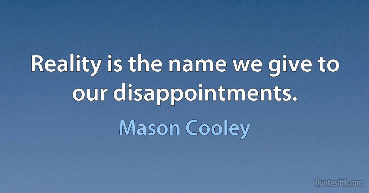 Reality is the name we give to our disappointments. (Mason Cooley)