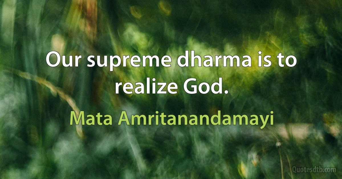 Our supreme dharma is to realize God. (Mata Amritanandamayi)