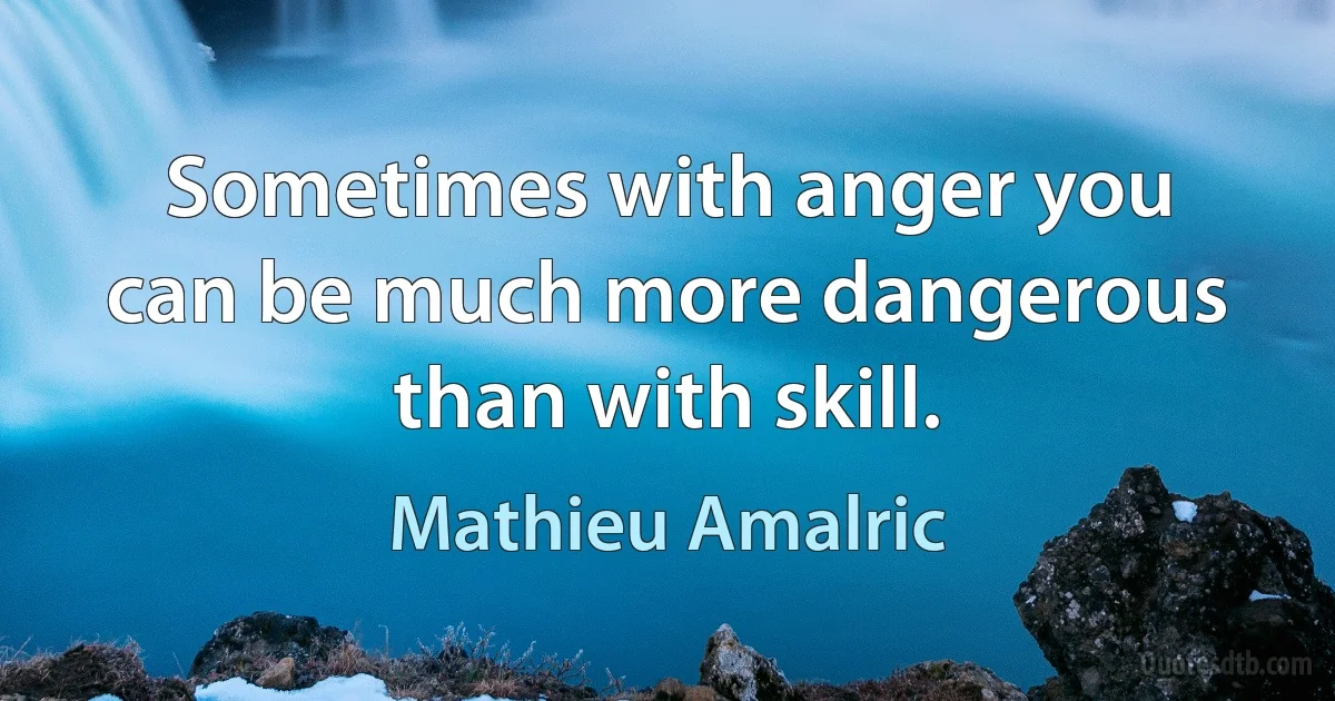 Sometimes with anger you can be much more dangerous than with skill. (Mathieu Amalric)