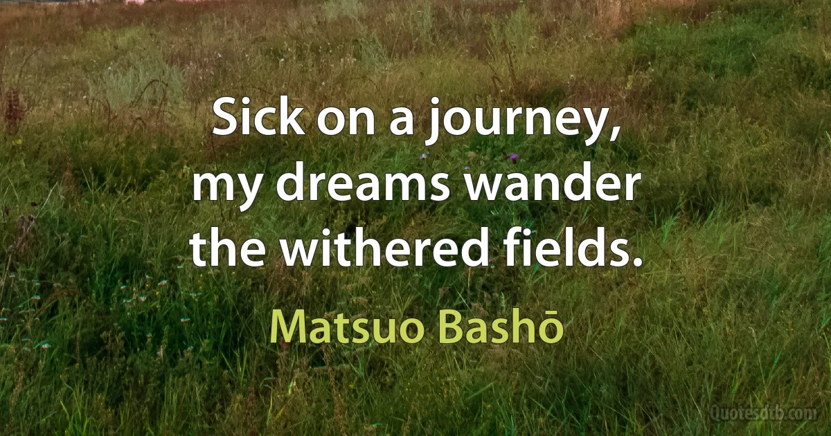 Sick on a journey,
my dreams wander
the withered fields. (Matsuo Bashō)