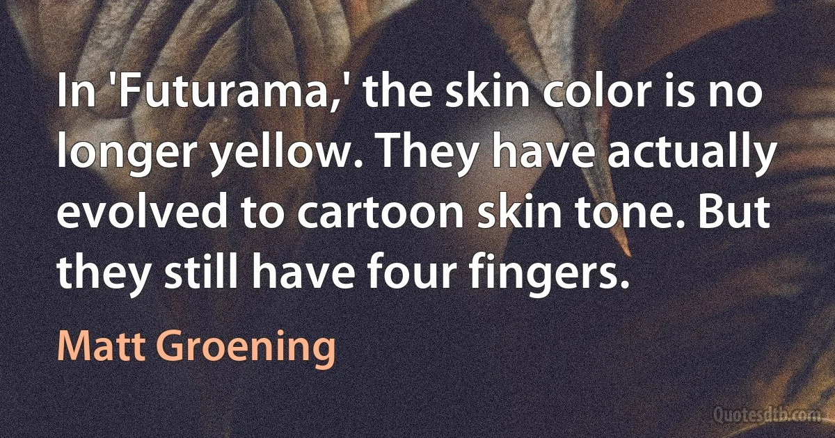 In 'Futurama,' the skin color is no longer yellow. They have actually evolved to cartoon skin tone. But they still have four fingers. (Matt Groening)