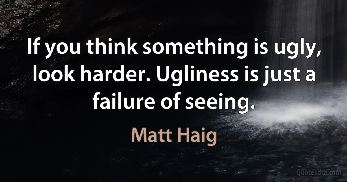 If you think something is ugly, look harder. Ugliness is just a failure of seeing. (Matt Haig)