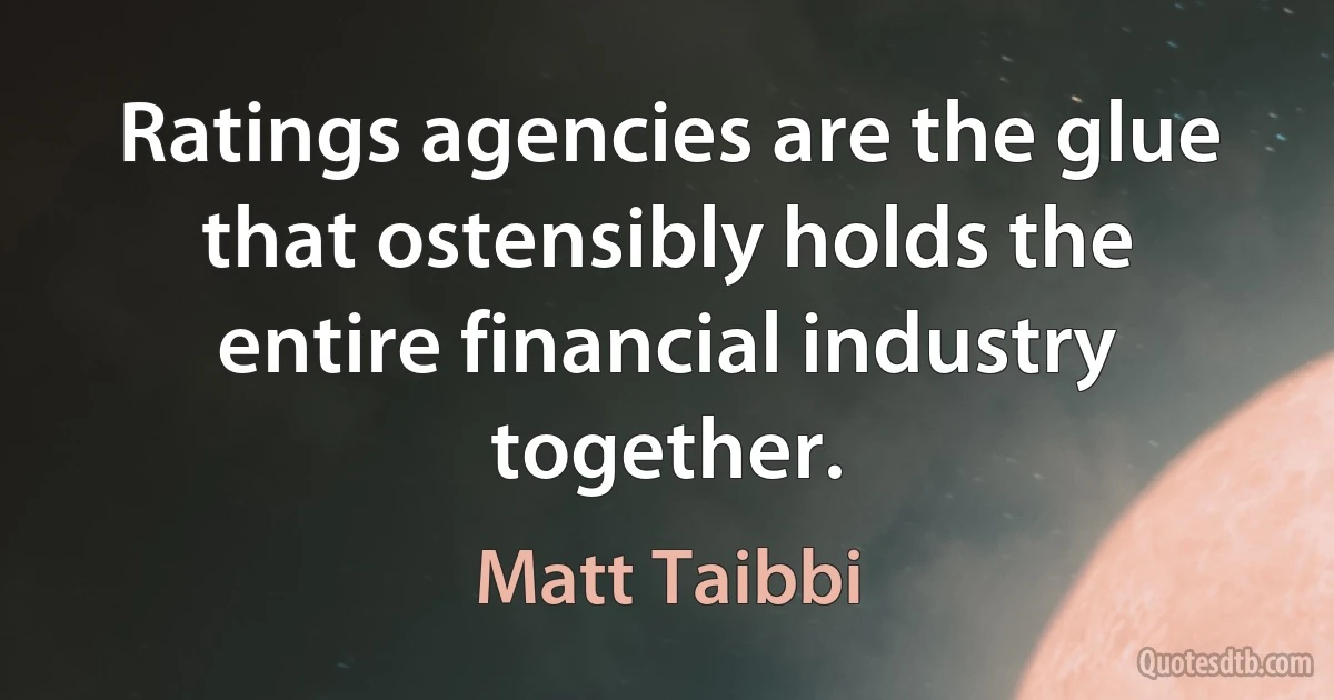 Ratings agencies are the glue that ostensibly holds the entire financial industry together. (Matt Taibbi)