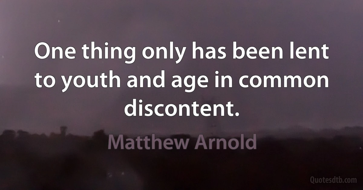 One thing only has been lent to youth and age in common discontent. (Matthew Arnold)