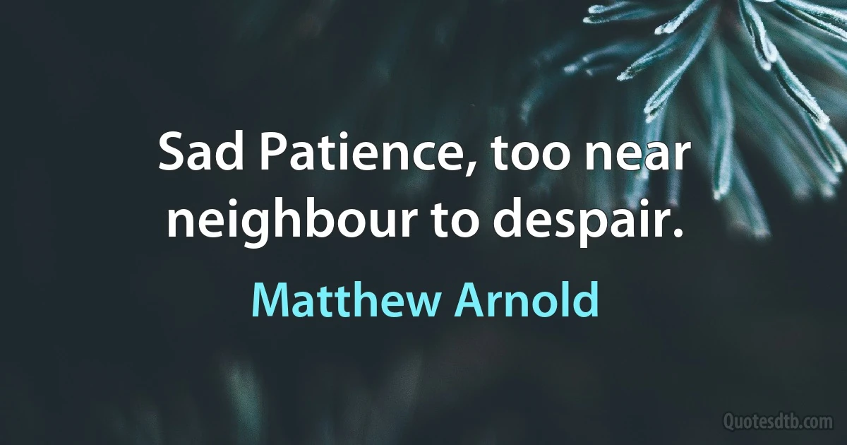 Sad Patience, too near neighbour to despair. (Matthew Arnold)