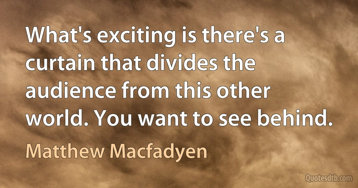 What's exciting is there's a curtain that divides the audience from this other world. You want to see behind. (Matthew Macfadyen)