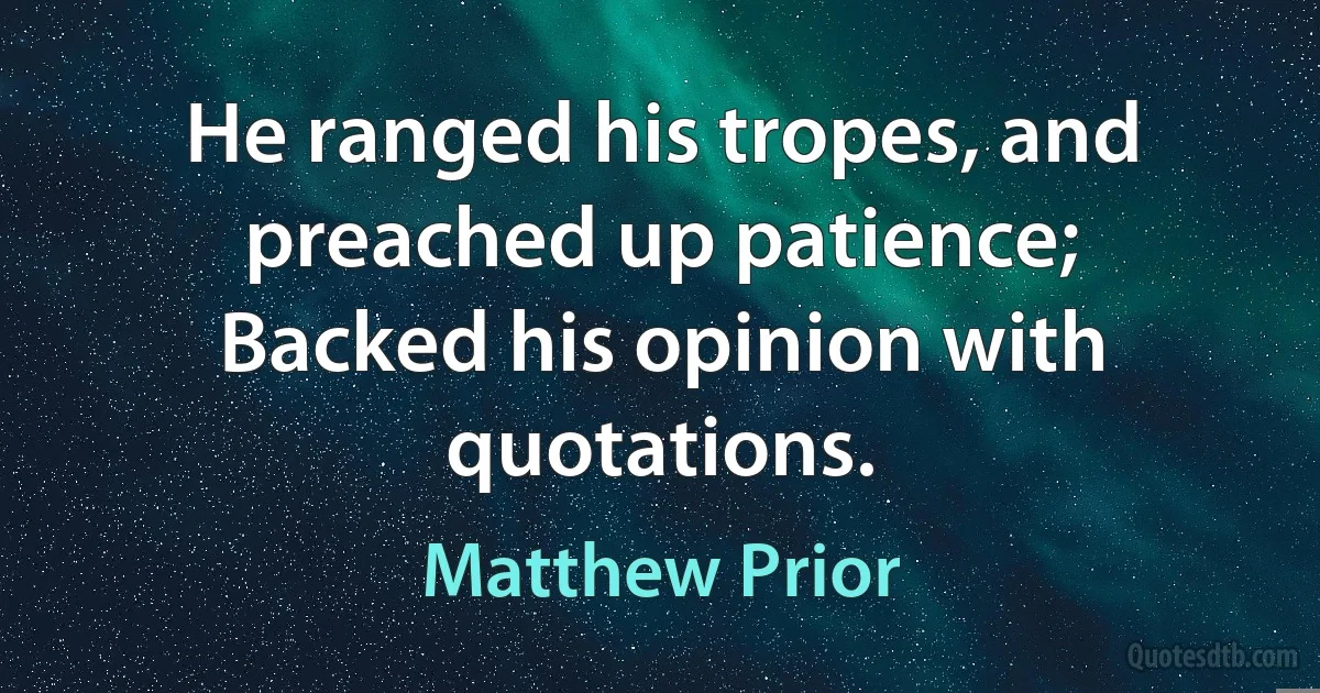 He ranged his tropes, and preached up patience;
Backed his opinion with quotations. (Matthew Prior)