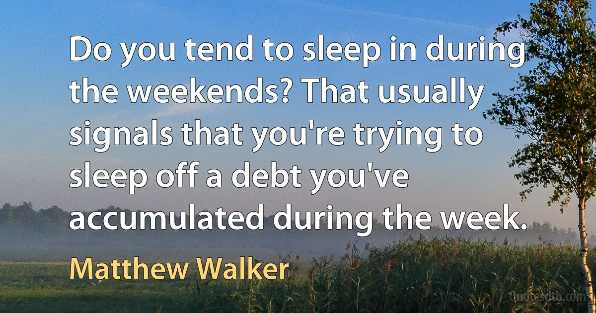 Do you tend to sleep in during the weekends? That usually signals that you're trying to sleep off a debt you've accumulated during the week. (Matthew Walker)