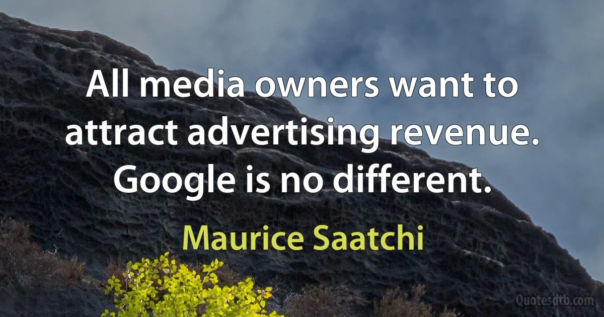 All media owners want to attract advertising revenue. Google is no different. (Maurice Saatchi)