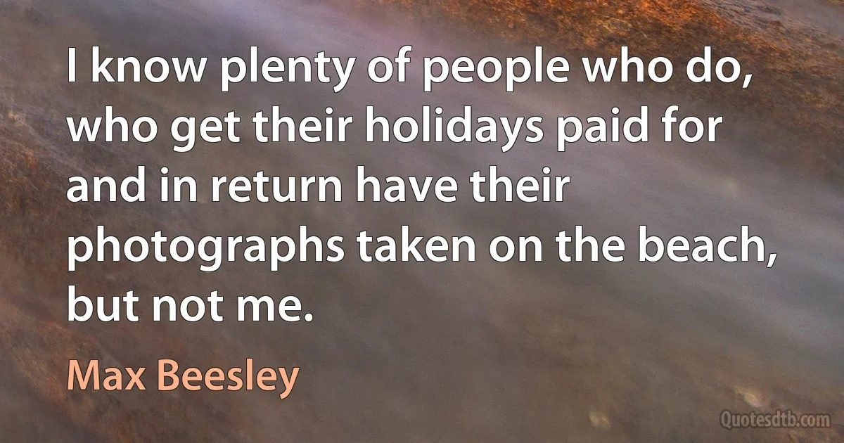 I know plenty of people who do, who get their holidays paid for and in return have their photographs taken on the beach, but not me. (Max Beesley)