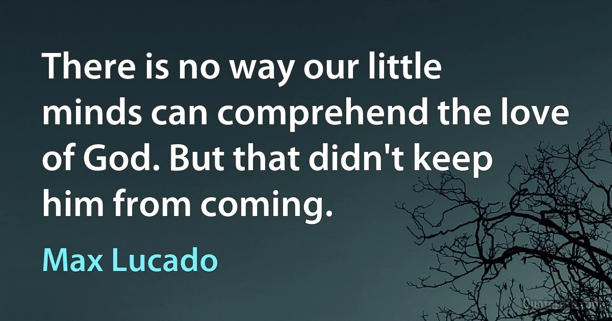 There is no way our little minds can comprehend the love of God. But that didn't keep him from coming. (Max Lucado)