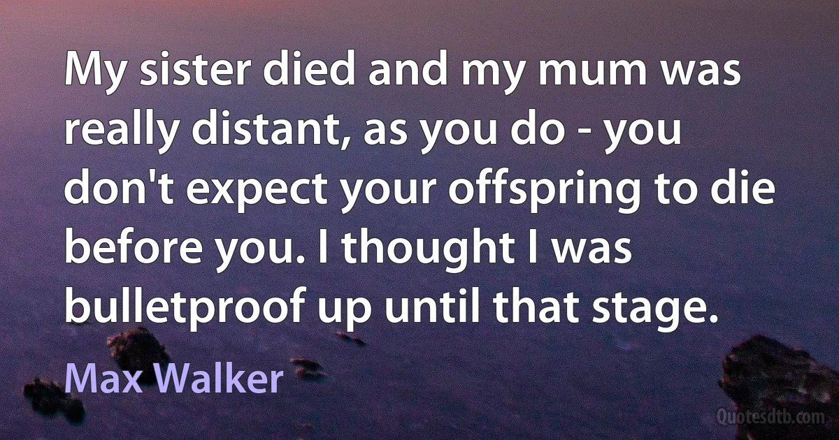 My sister died and my mum was really distant, as you do - you don't expect your offspring to die before you. I thought I was bulletproof up until that stage. (Max Walker)