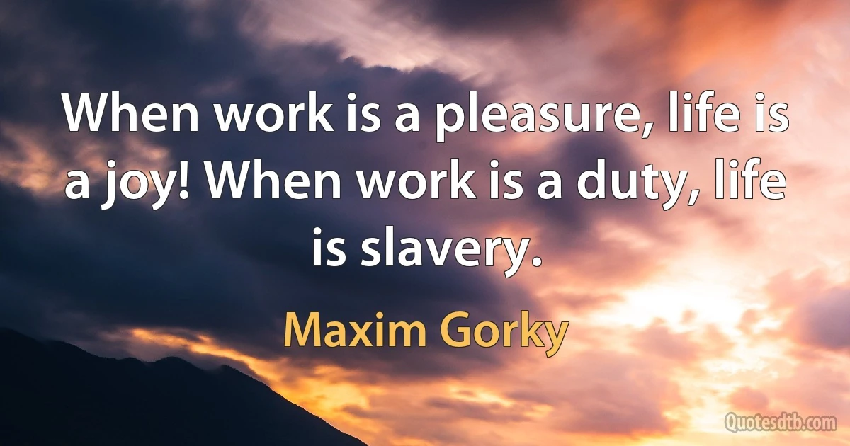 When work is a pleasure, life is a joy! When work is a duty, life is slavery. (Maxim Gorky)