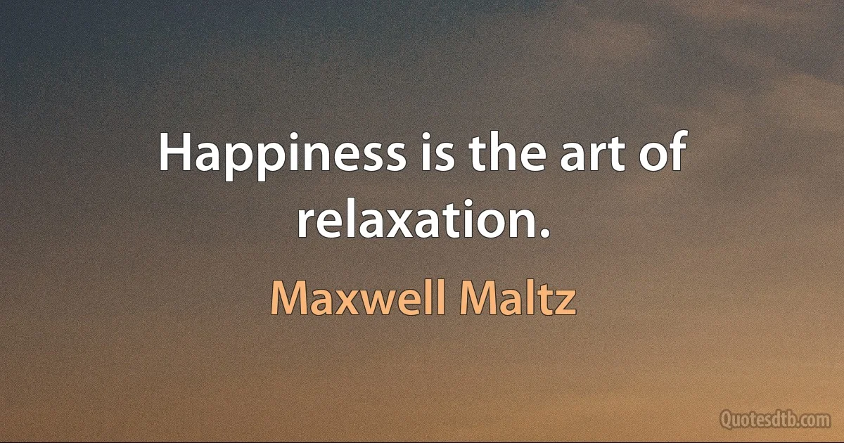 Happiness is the art of relaxation. (Maxwell Maltz)