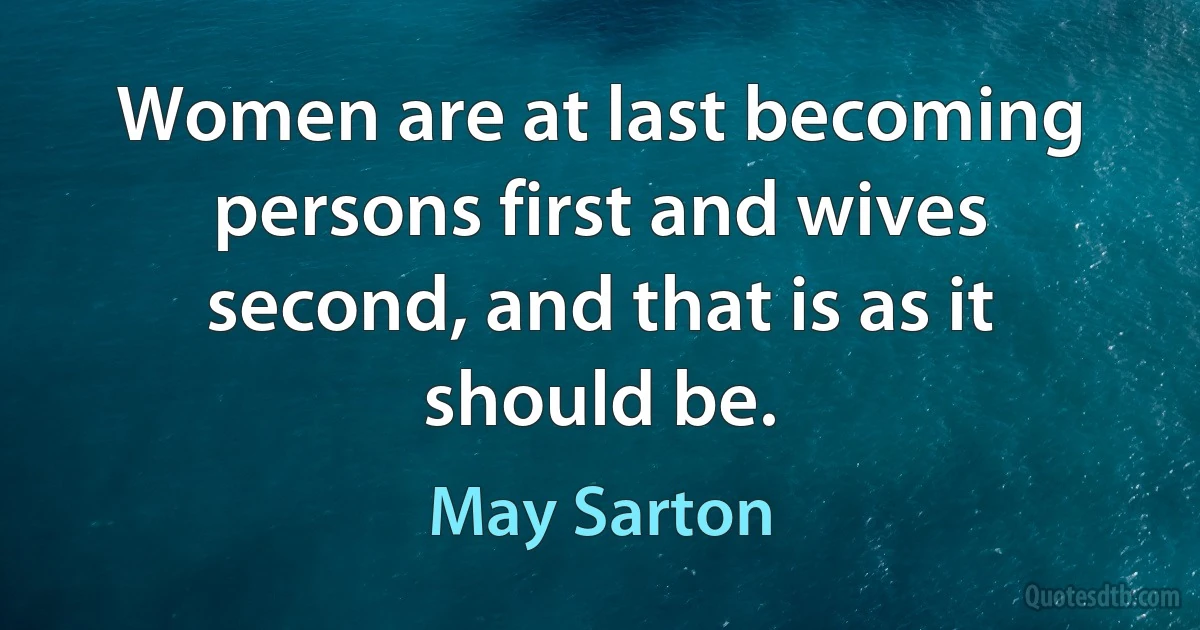 Women are at last becoming persons first and wives second, and that is as it should be. (May Sarton)